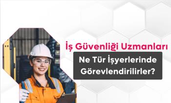 İş Güvenliği Uzmanları Ne Tür İşyerlerinde Görevlendirilirler?